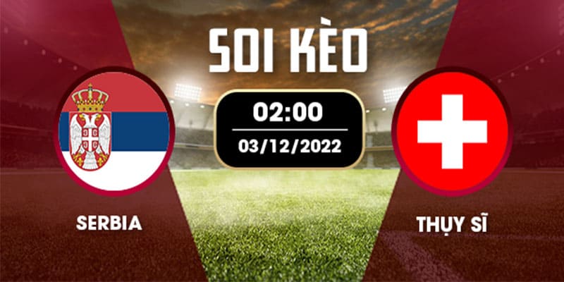 Nhận định soi kèo Serbia vs Thụy Sĩ, 02h ngày 03/12/2022